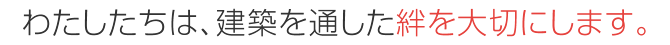 わたしたちは、建築を通した絆を大切にします